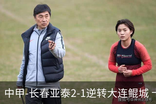 中甲-长春亚泰2-1逆转大连鲲城 卡米洛3分钟2助 谭龙爆射建功