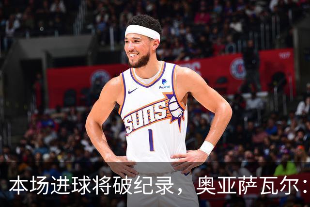 本场进球将破纪录，奥亚萨瓦尔：我愿用不进球换球队胜利