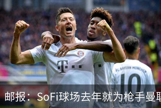 邮报：SoFi球场去年就为枪手曼联友谊赛做准备